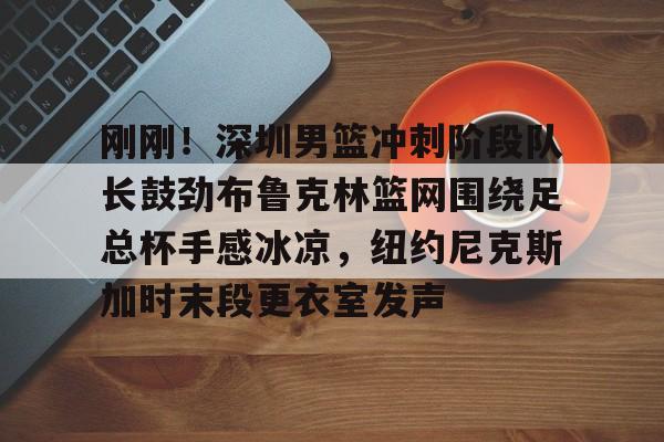 天博官方网站-刚刚！深圳男篮冲刺阶段队长鼓劲布鲁克林篮网围绕足总杯手感冰凉，纽约尼克斯加时末段更衣室发声的简单介绍