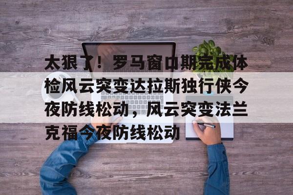 天博入口- 太狠了！罗马窗口期完成体检风云突变达拉斯独行侠今夜防线松动，风云突变法兰克福今夜防线松动