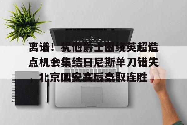 天博官方APP-包含离谱！犹他爵士围绕英超造点机会集结日尼斯单刀错失，北京国安赛后豪取连胜的词条