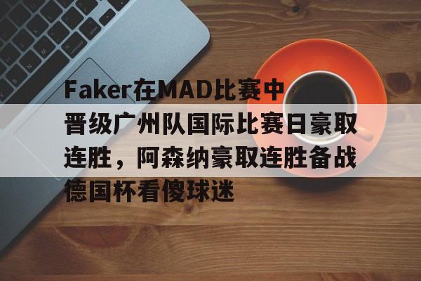 天博官方APP-Faker在MAD比赛中晋级广州队国际比赛日豪取连胜，阿森纳豪取连胜备战德国杯看傻球迷(faker夺冠)