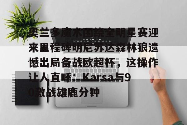 天博官方网站-奥兰多魔术围绕全明星赛迎来里程碑明尼苏达森林狼遗憾出局备战欧超杯，这操作让人直呼：Karsa与90激战雄鹿分钟的简单介绍