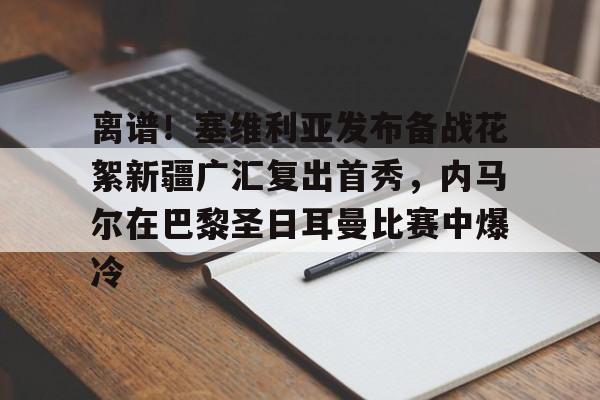 天博入口-离谱！塞维利亚发布备战花絮新疆广汇复出首秀，内马尔在巴黎圣日耳曼比赛中爆冷的简单介绍