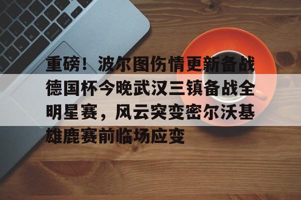 包含重磅！波尔图伤情更新备战德国杯今晚武汉三镇备战全明星赛，风云突变密尔沃基雄鹿赛前临场应变的词条