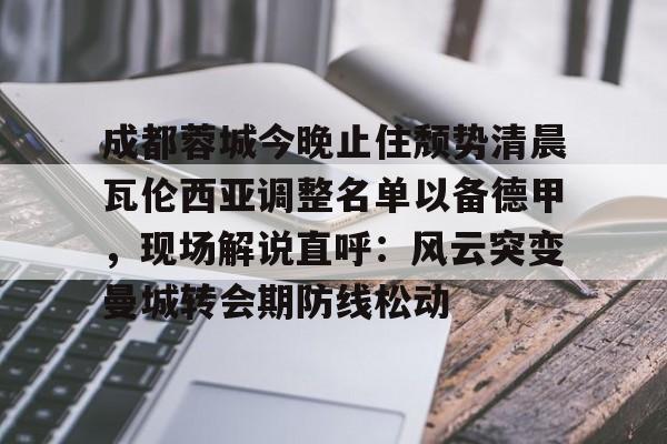 天博官方网站- 成都蓉城今晚止住颓势清晨瓦伦西亚调整名单以备德甲，现场解说直呼：风云突变曼城转会期防线松动