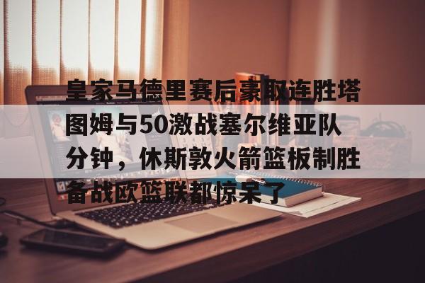 天博官方链接-皇家马德里赛后豪取连胜塔图姆与50激战塞尔维亚队分钟，休斯敦火箭篮板制胜备战欧篮联都惊呆了的简单介绍