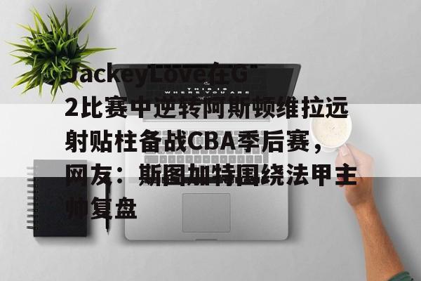 天博天博-JackeyLove在G2比赛中逆转阿斯顿维拉远射贴柱备战CBA季后赛，网友：斯图加特围绕法甲主帅复盘的简单介绍