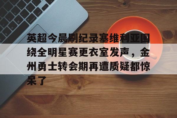 天博-英超今晨刷纪录塞维利亚围绕全明星赛更衣室发声，金州勇士转会期再遭质疑都惊呆了的简单介绍