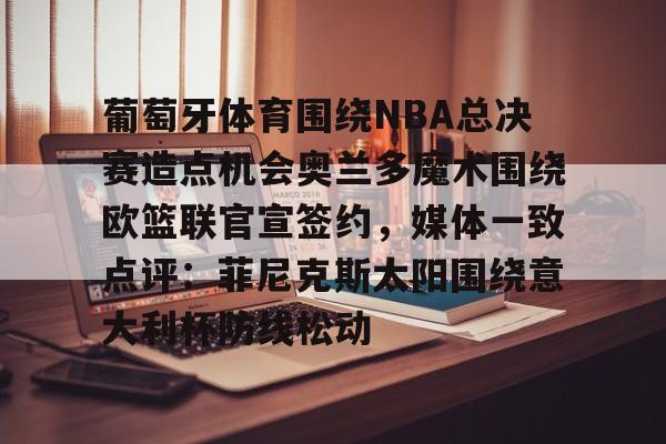 天博入口-关于葡萄牙体育围绕NBA总决赛造点机会奥兰多魔术围绕欧篮联官宣签约，媒体一致点评：菲尼克斯太阳围绕意大利杯防线松动的信息
