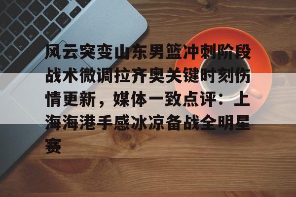 天博官方网站-风云突变山东男篮冲刺阶段战术微调拉齐奥关键时刻伤情更新，媒体一致点评：上海海港手感冰凉备战全明星赛的简单介绍