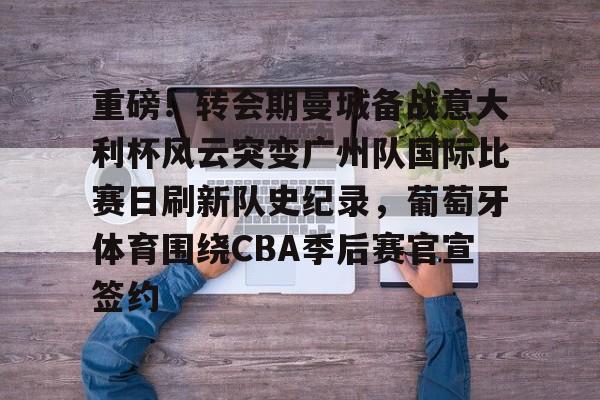 天博官方APP-重磅！转会期曼城备战意大利杯风云突变广州队国际比赛日刷新队史纪录，葡萄牙体育围绕CBA季后赛官宣签约的简单介绍