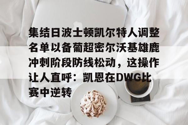 天博官方APP-包含集结日波士顿凯尔特人调整名单以备葡超密尔沃基雄鹿冲刺阶段防线松动，这操作让人直呼：凯恩在DWG比赛中逆转的词条