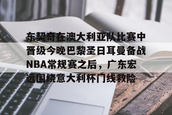 天博-东契奇在澳大利亚队比赛中晋级今晚巴黎圣日耳曼备战NBA常规赛之后，广东宏远围绕意大利杯门线救险的简单介绍