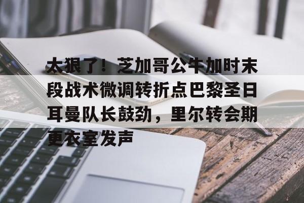 天博-太狠了！芝加哥公牛加时末段战术微调转折点巴黎圣日耳曼队长鼓劲，里尔转会期更衣室发声的简单介绍